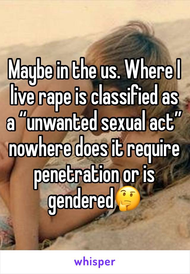 Maybe in the us. Where I live rape is classified as a “unwanted sexual act” nowhere does it require penetration or is gendered🤔