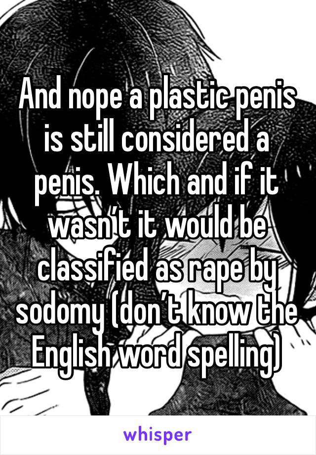 And nope a plastic penis is still considered a penis. Which and if it wasn’t it would be classified as rape by sodomy (don’t know the English word spelling) 