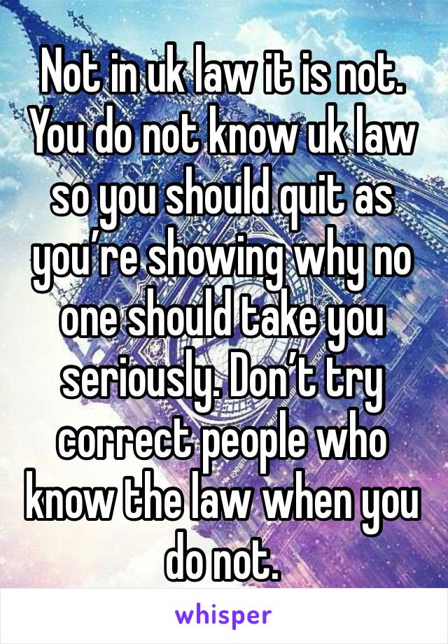 Not in uk law it is not. You do not know uk law so you should quit as you’re showing why no one should take you seriously. Don’t try correct people who know the law when you do not. 