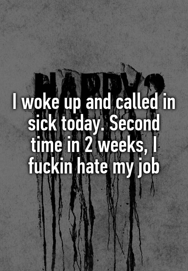 I woke up and called in sick today. Second time in 2 weeks, I fuckin hate my job