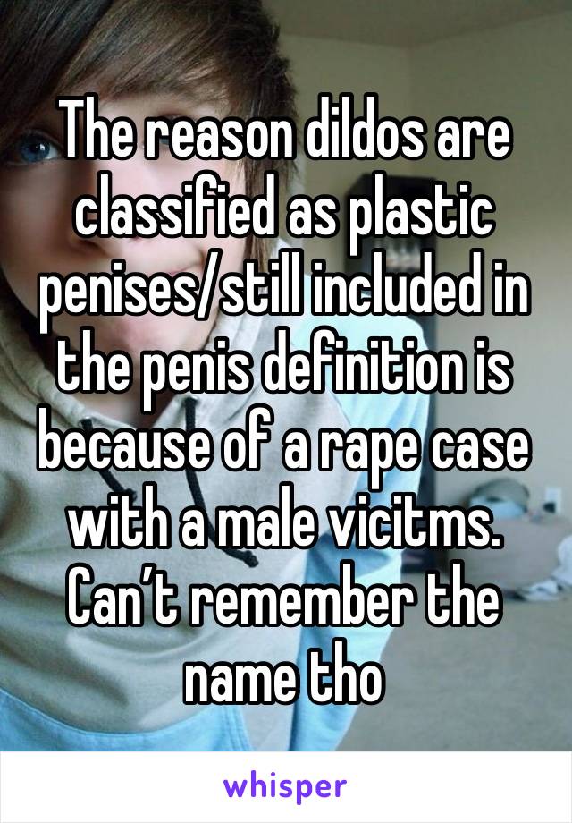 The reason dildos are classified as plastic penises/still included in the penis definition is because of a rape case with a male vicitms. Can’t remember the name tho 