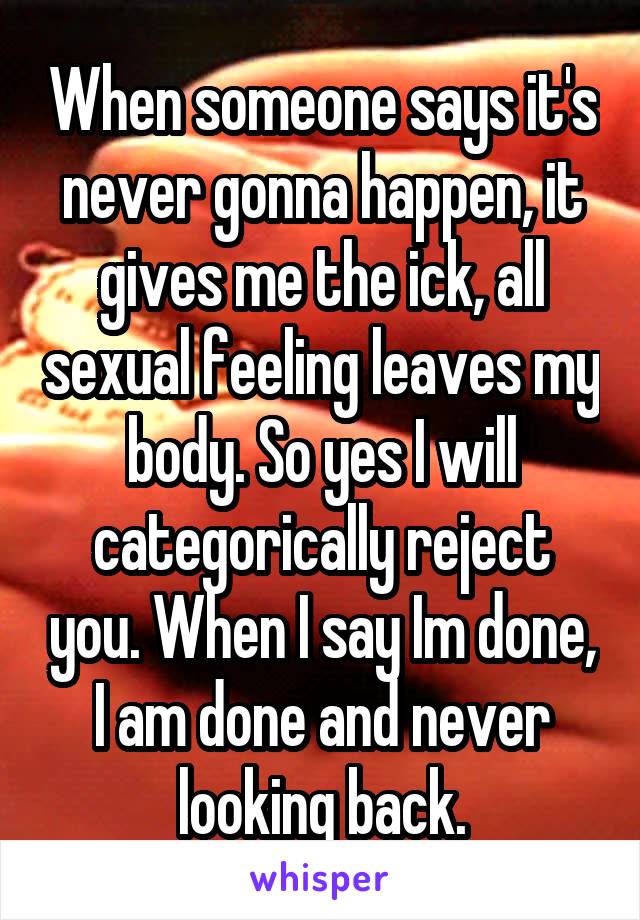 When someone says it's never gonna happen, it gives me the ick, all sexual feeling leaves my body. So yes I will categorically reject you. When I say Im done, I am done and never looking back.