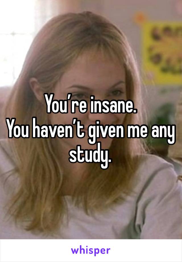 You’re insane.
You haven’t given me any study. 