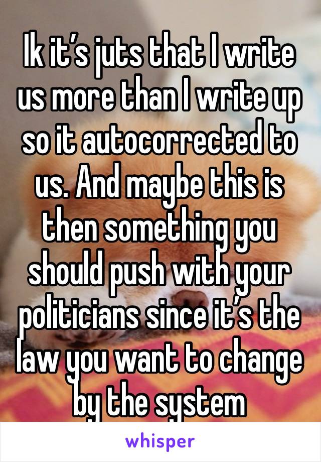 Ik it’s juts that I write us more than I write up so it autocorrected to us. And maybe this is then something you should push with your politicians since it’s the law you want to change by the system 