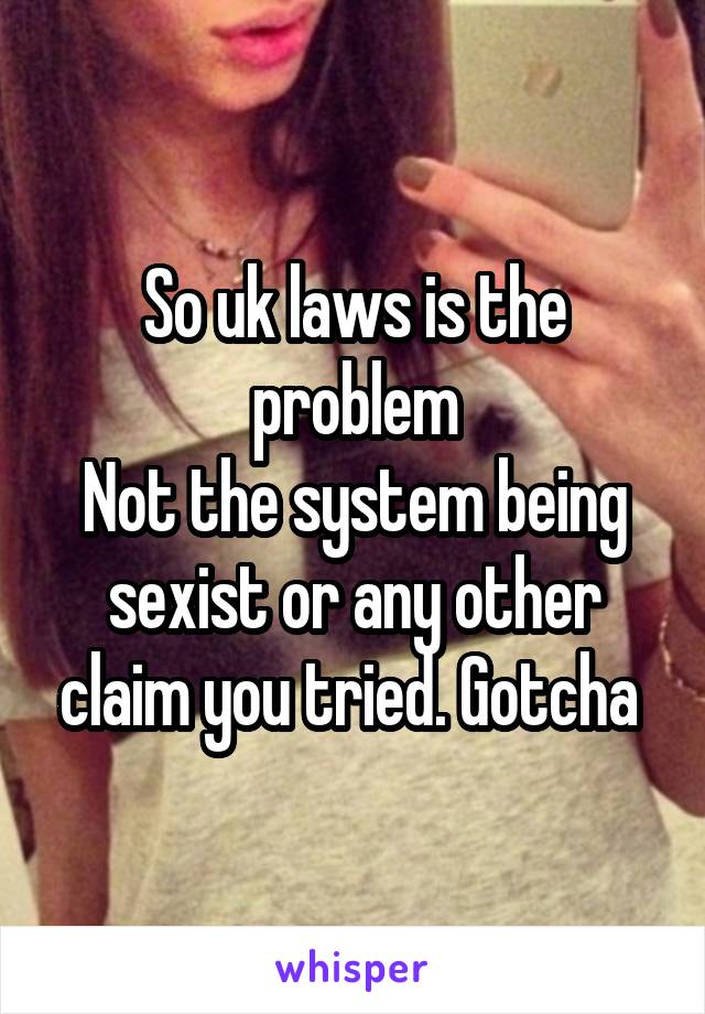 So uk laws is the problem
Not the system being sexist or any other claim you tried. Gotcha 