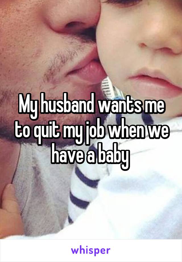 My husband wants me to quit my job when we have a baby 