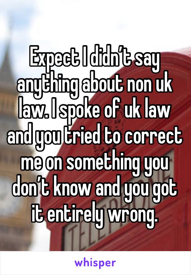 Expect I didn’t say anything about non uk law. I spoke of uk law and you tried to correct me on something you don’t know and you got it entirely wrong. 