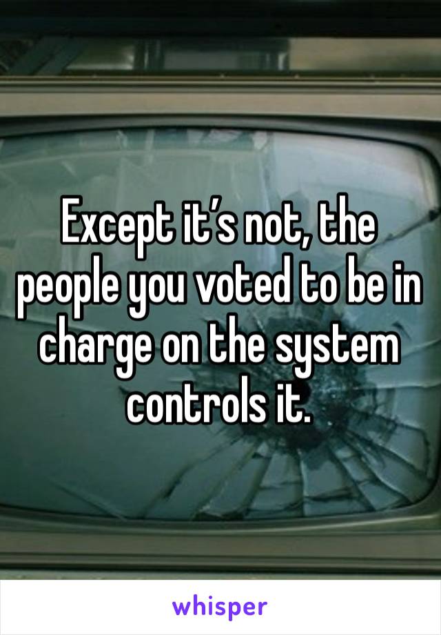 Except it’s not, the people you voted to be in charge on the system controls it. 