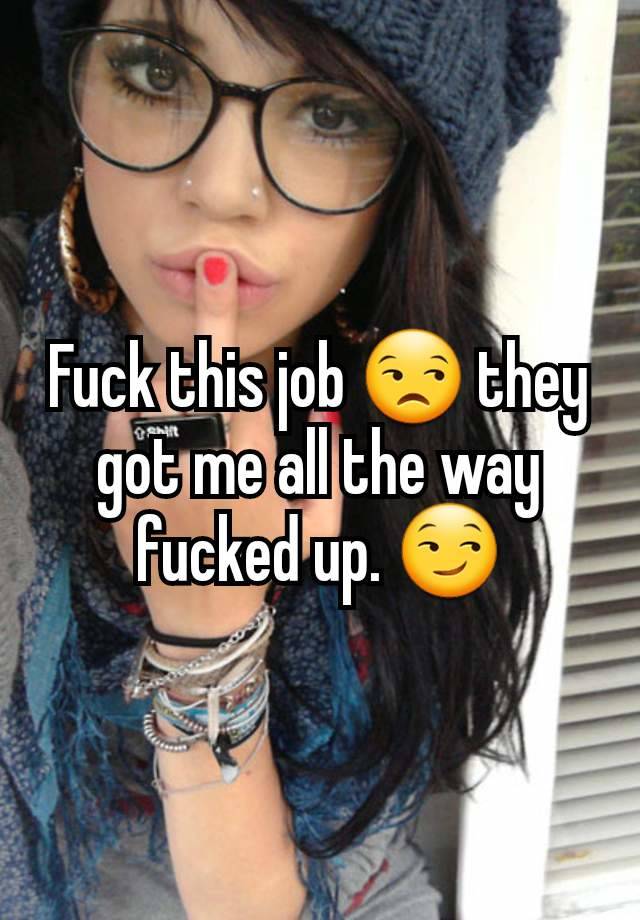 Fuck this job 😒 they got me all the way fucked up. 😏