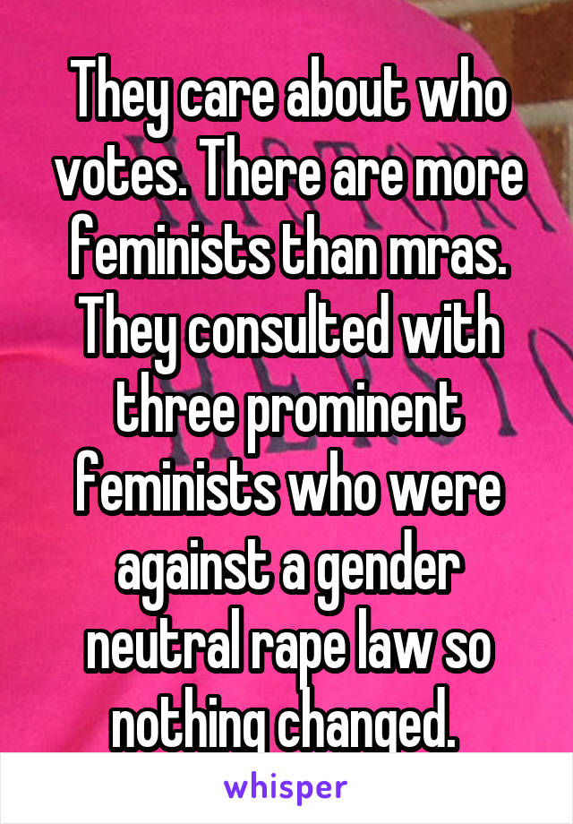 They care about who votes. There are more feminists than mras. They consulted with three prominent feminists who were against a gender neutral rape law so nothing changed. 