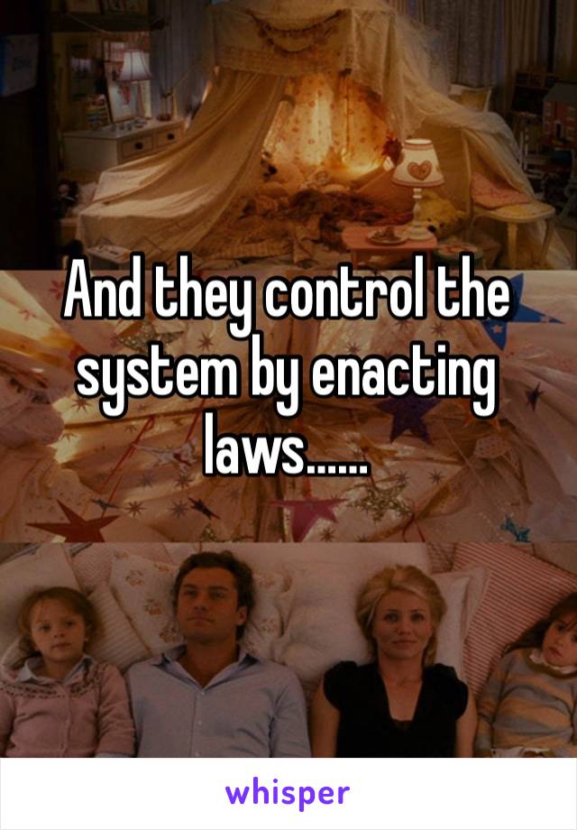 And they control the system by enacting laws……
