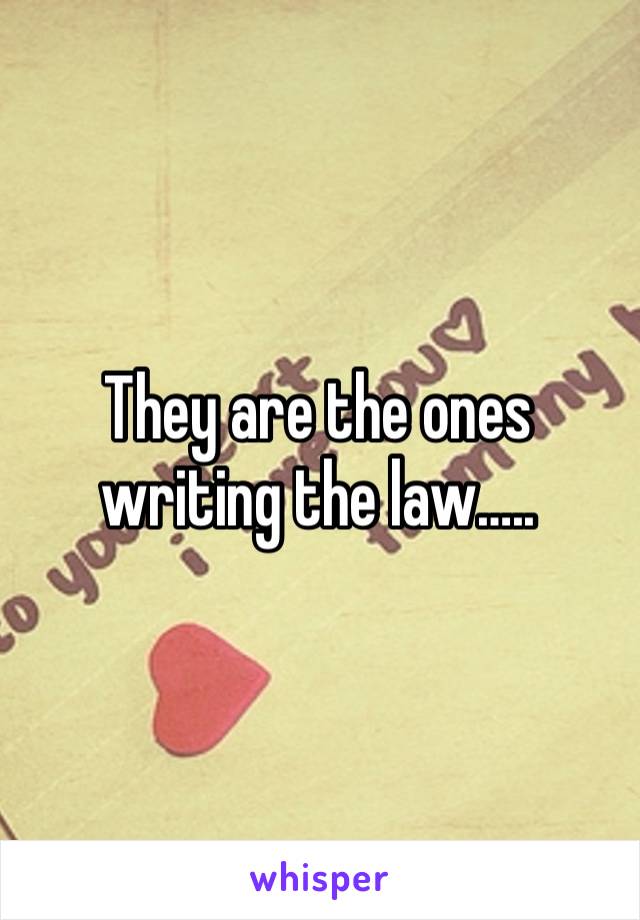 They are the ones writing the law…..