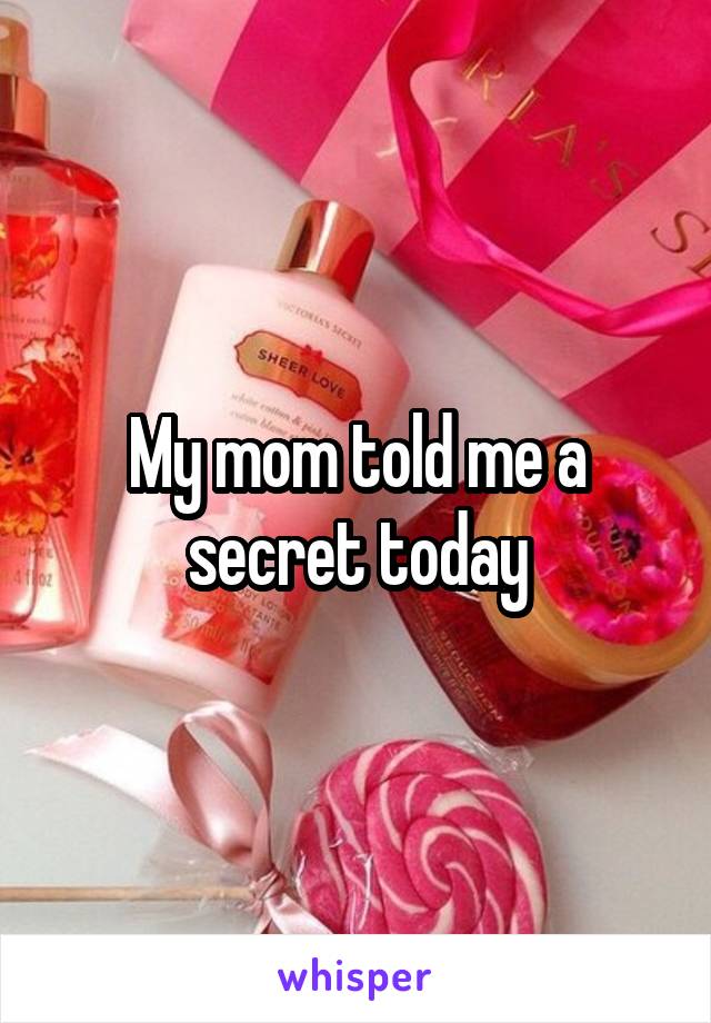 My mom told me a secret today