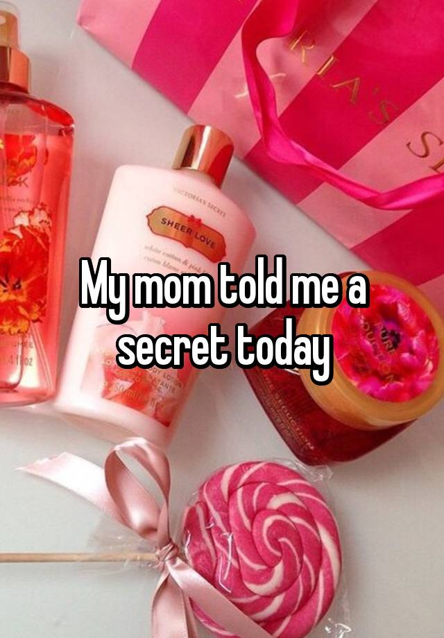 My mom told me a secret today