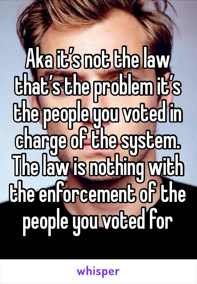 Aka it’s not the law that’s the problem it’s the people you voted in charge of the system. The law is nothing with the enforcement of the people you voted for 