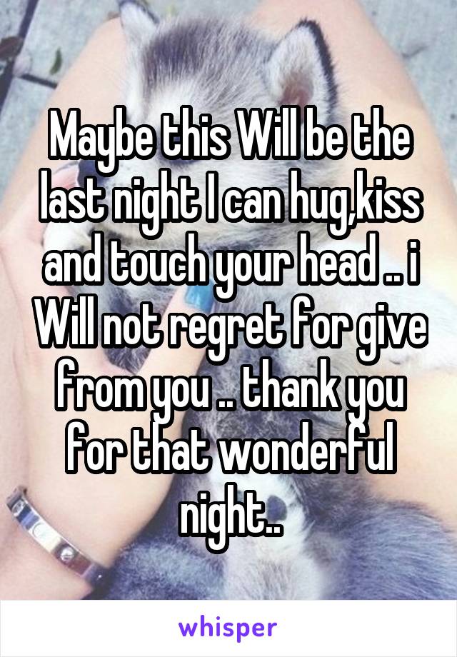 Maybe this Will be the last night I can hug,kiss and touch your head .. i Will not regret for give from you .. thank you for that wonderful night..