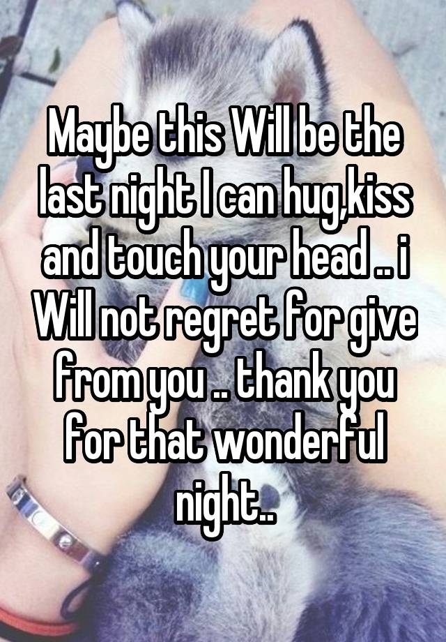 Maybe this Will be the last night I can hug,kiss and touch your head .. i Will not regret for give from you .. thank you for that wonderful night..