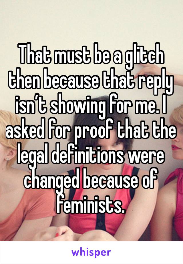 That must be a glitch then because that reply isn’t showing for me. I asked for proof that the legal definitions were changed because of feminists. 