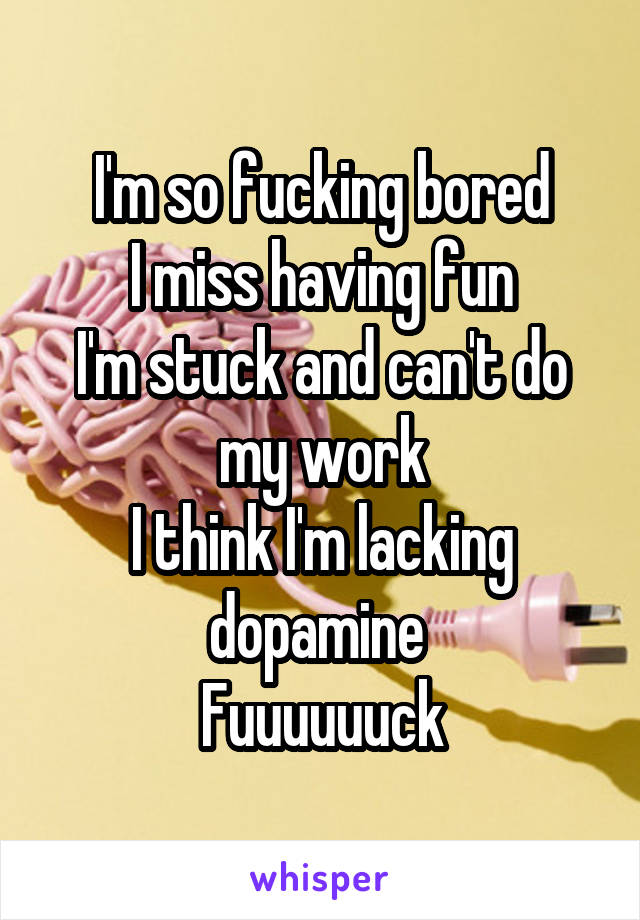 I'm so fucking bored
I miss having fun
I'm stuck and can't do my work
I think I'm lacking dopamine 
Fuuuuuuck