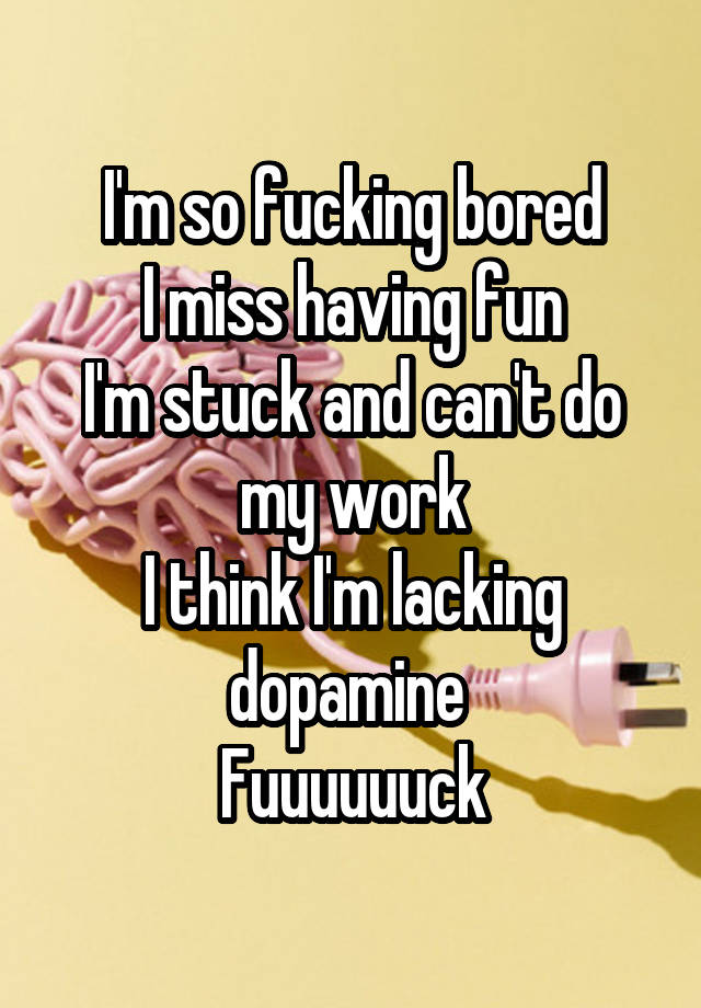 I'm so fucking bored
I miss having fun
I'm stuck and can't do my work
I think I'm lacking dopamine 
Fuuuuuuck