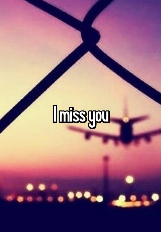 I miss you