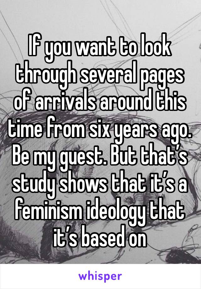 If you want to look through several pages of arrivals around this time from six years ago. Be my guest. But that’s study shows that it’s a feminism ideology that it’s based on 