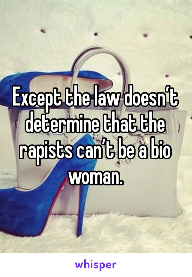 Except the law doesn’t determine that the rapists can’t be a bio woman. 