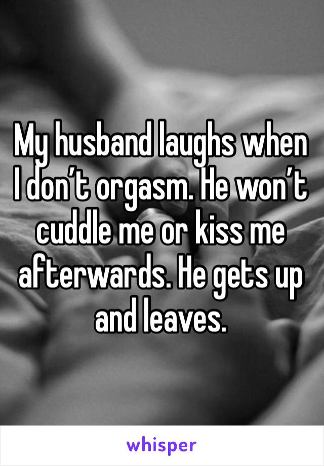 My husband laughs when I don’t orgasm. He won’t cuddle me or kiss me afterwards. He gets up and leaves. 