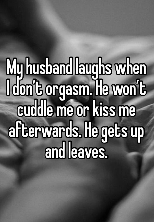 My husband laughs when I don’t orgasm. He won’t cuddle me or kiss me afterwards. He gets up and leaves. 