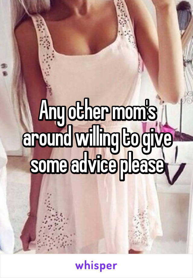 Any other mom's around willing to give some advice please