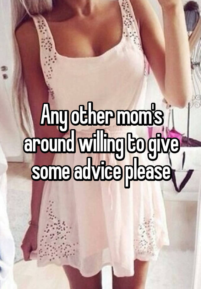 Any other mom's around willing to give some advice please