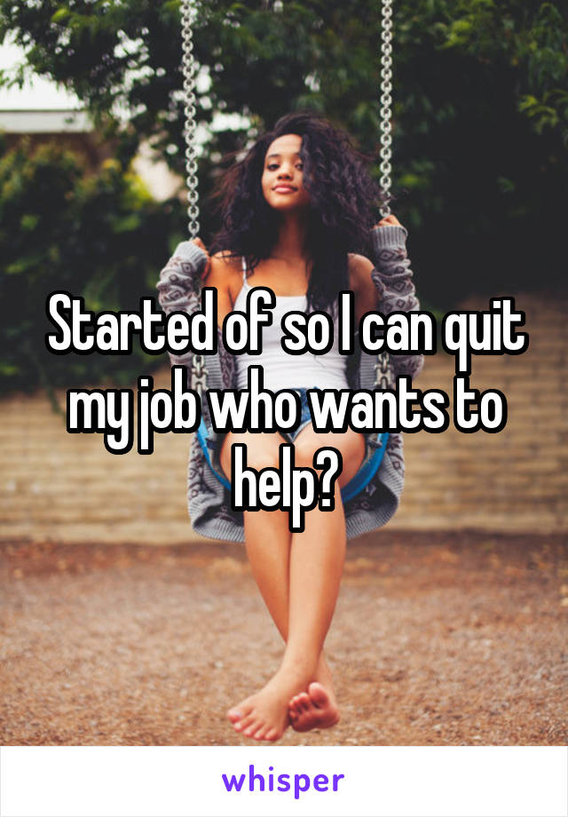 Started of so I can quit my job who wants to help?