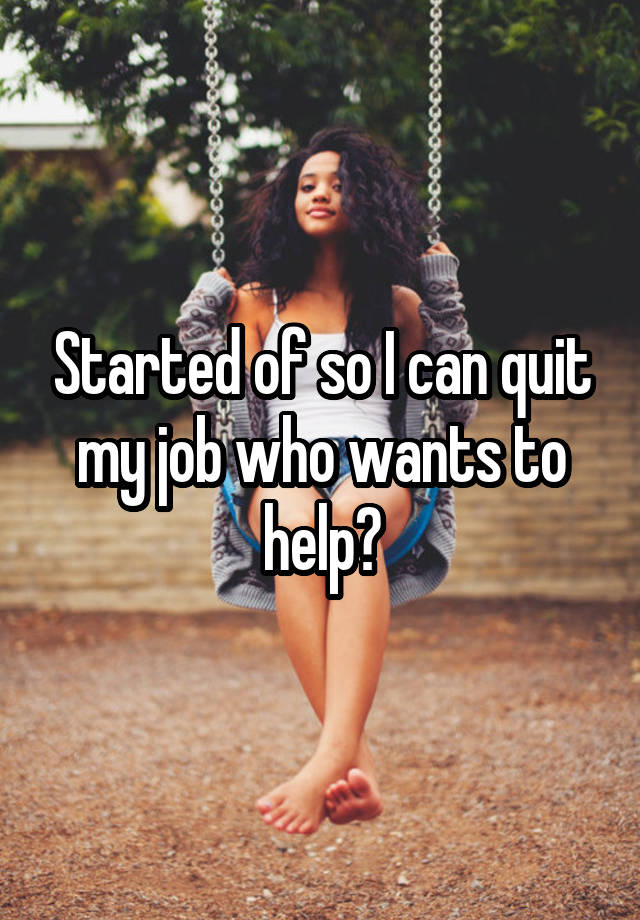 Started of so I can quit my job who wants to help?