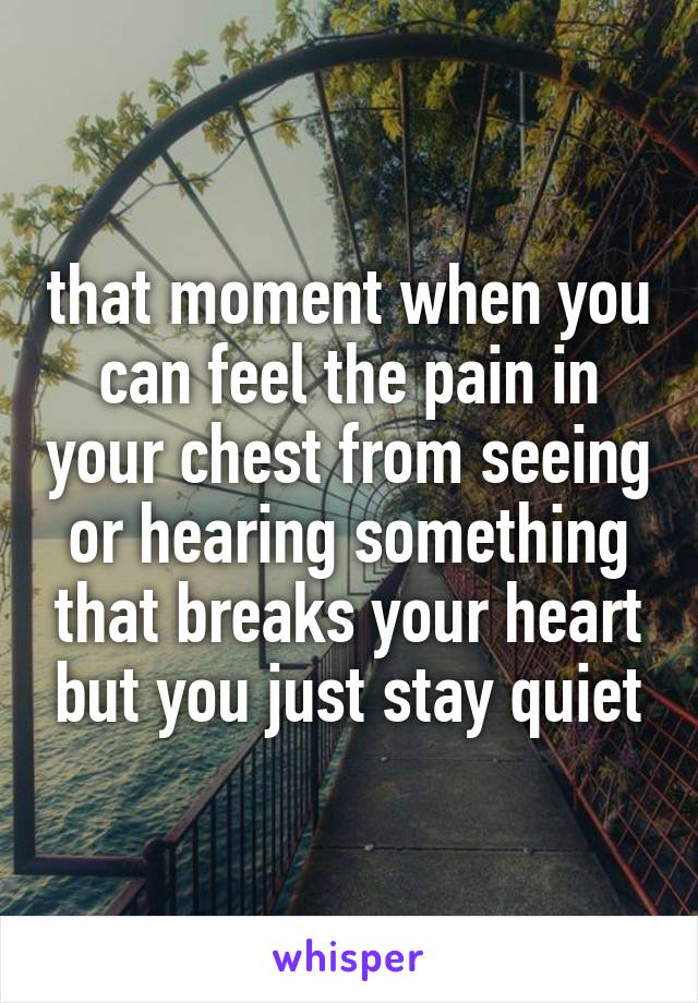 that moment when you can feel the pain in your chest from seeing or hearing something that breaks your heart but you just stay quiet