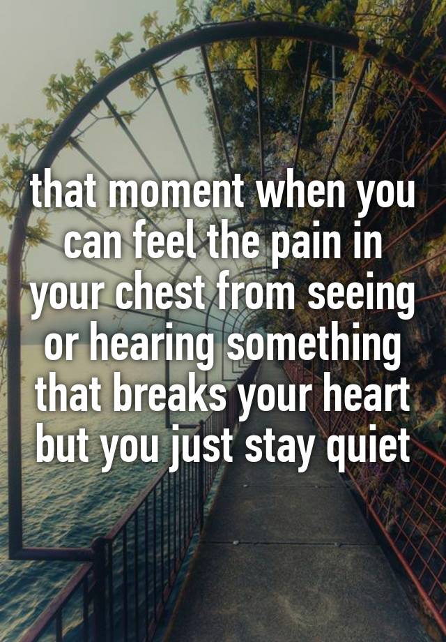 that moment when you can feel the pain in your chest from seeing or hearing something that breaks your heart but you just stay quiet