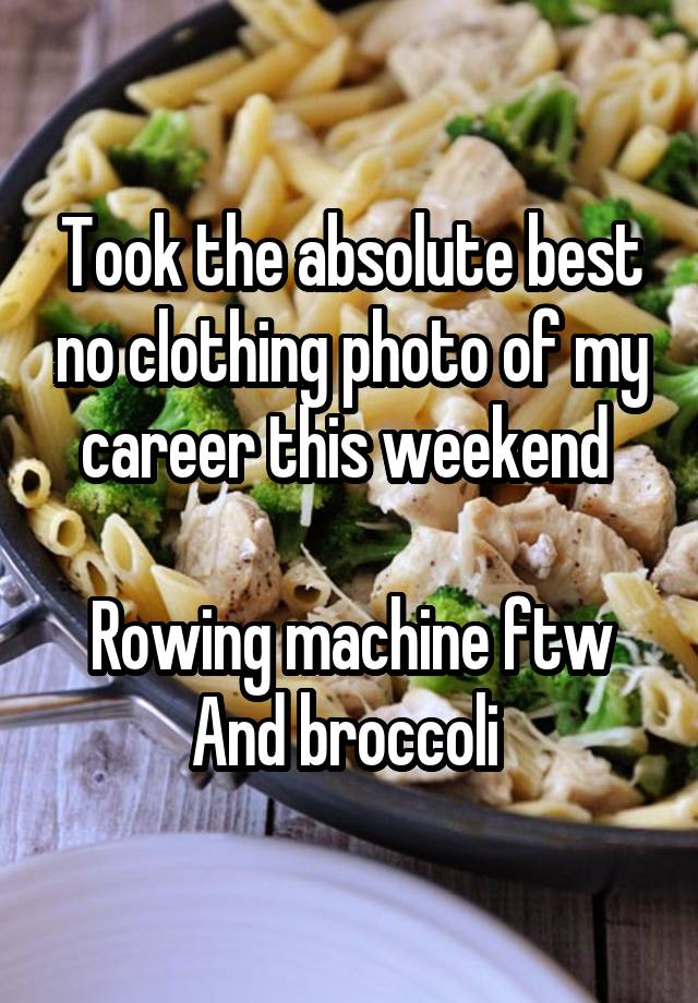 Took the absolute best no clothing photo of my career this weekend 

Rowing machine ftw
And broccoli 