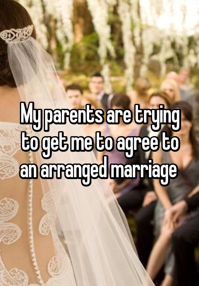 My parents are trying to get me to agree to an arranged marriage 