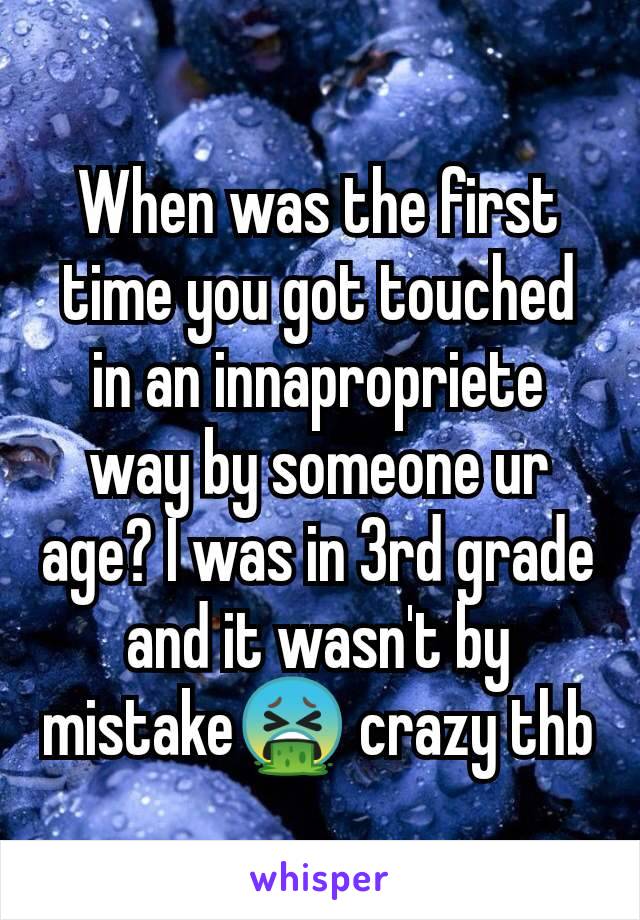 When was the first time you got touched in an innapropriete way by someone ur age? I was in 3rd grade and it wasn't by mistake🤮 crazy thb