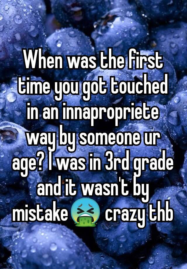 When was the first time you got touched in an innapropriete way by someone ur age? I was in 3rd grade and it wasn't by mistake🤮 crazy thb