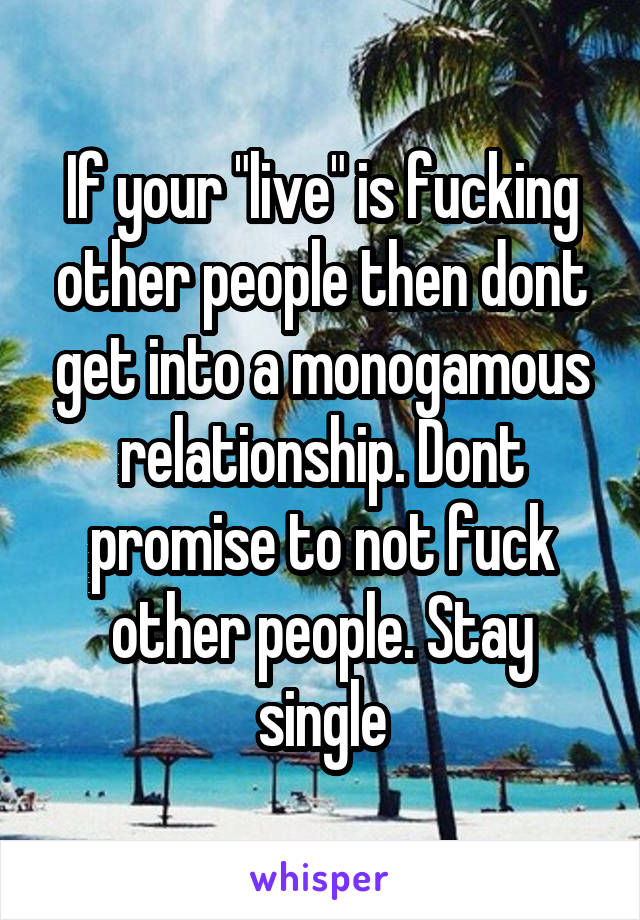 If your "live" is fucking other people then dont get into a monogamous relationship. Dont promise to not fuck other people. Stay single