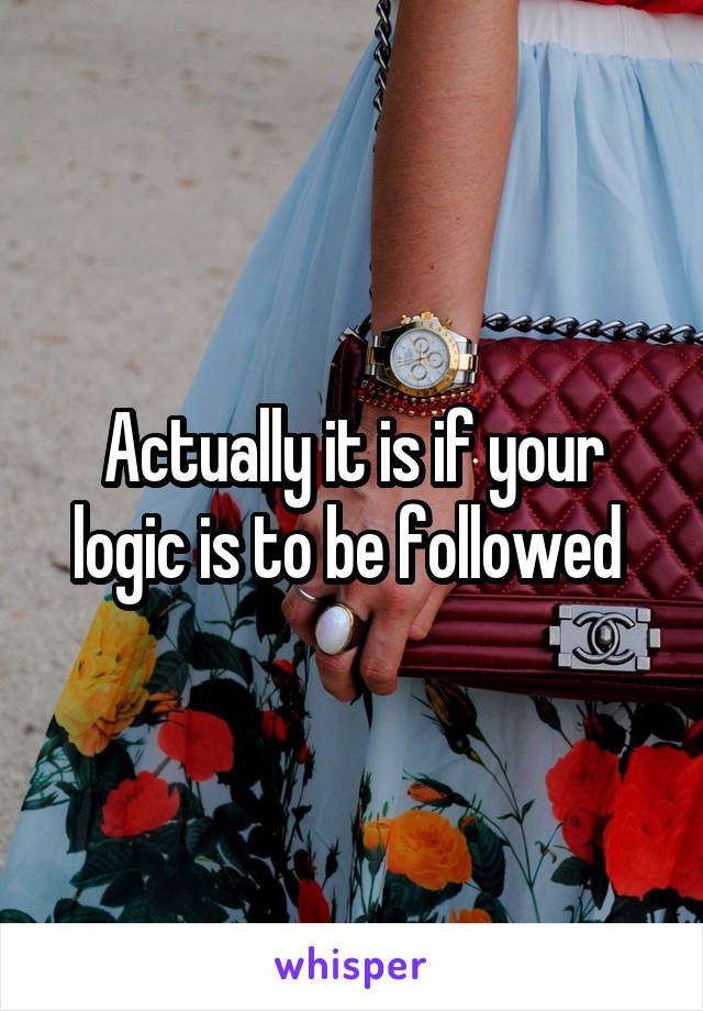 Actually it is if your logic is to be followed 