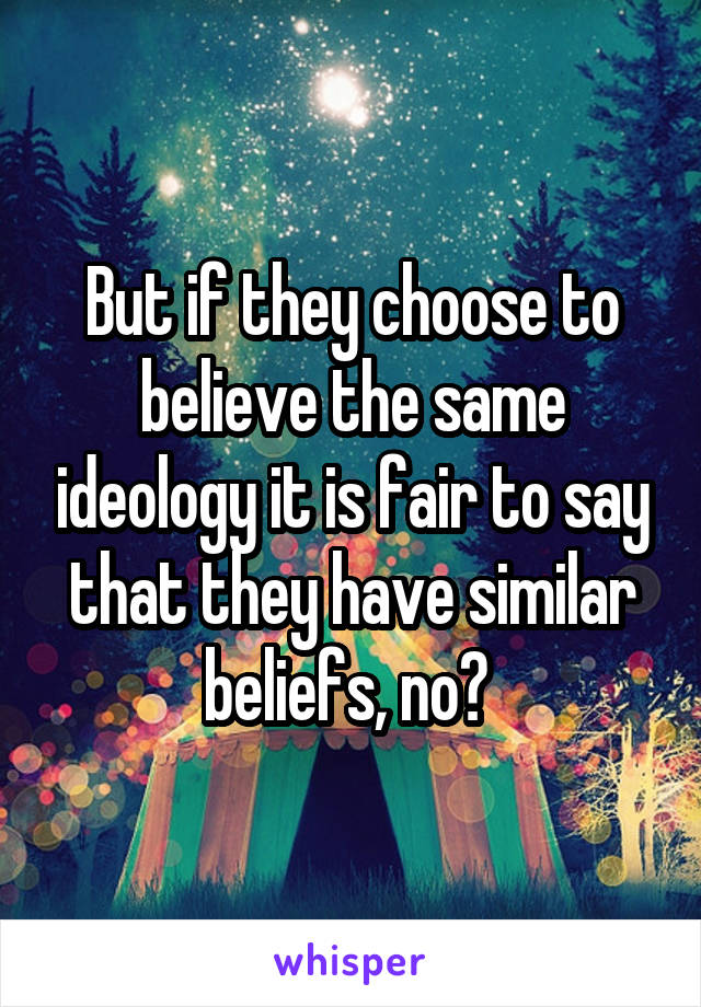 But if they choose to believe the same ideology it is fair to say that they have similar beliefs, no? 