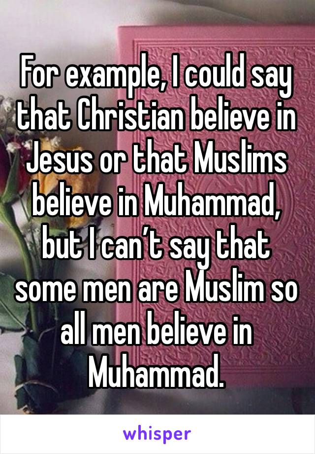 For example, I could say that Christian believe in Jesus or that Muslims believe in Muhammad, but I can’t say that some men are Muslim so all men believe in Muhammad. 