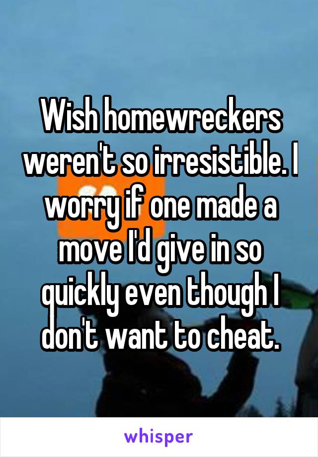 Wish homewreckers weren't so irresistible. I worry if one made a move I'd give in so quickly even though I don't want to cheat.