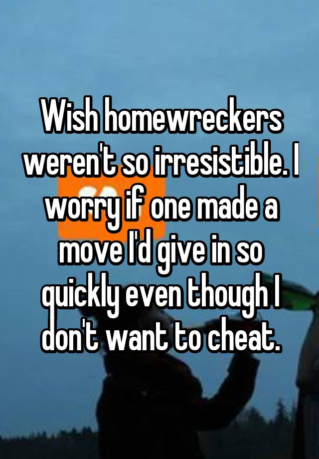 Wish homewreckers weren't so irresistible. I worry if one made a move I'd give in so quickly even though I don't want to cheat.