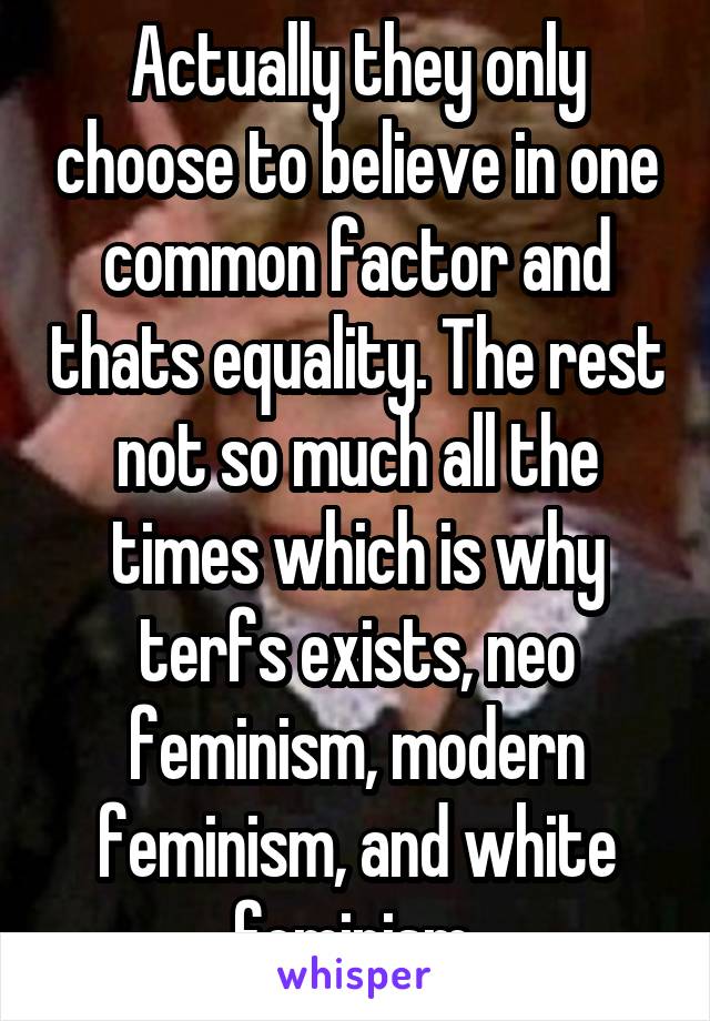 Actually they only choose to believe in one common factor and thats equality. The rest not so much all the times which is why terfs exists, neo feminism, modern feminism, and white feminism 