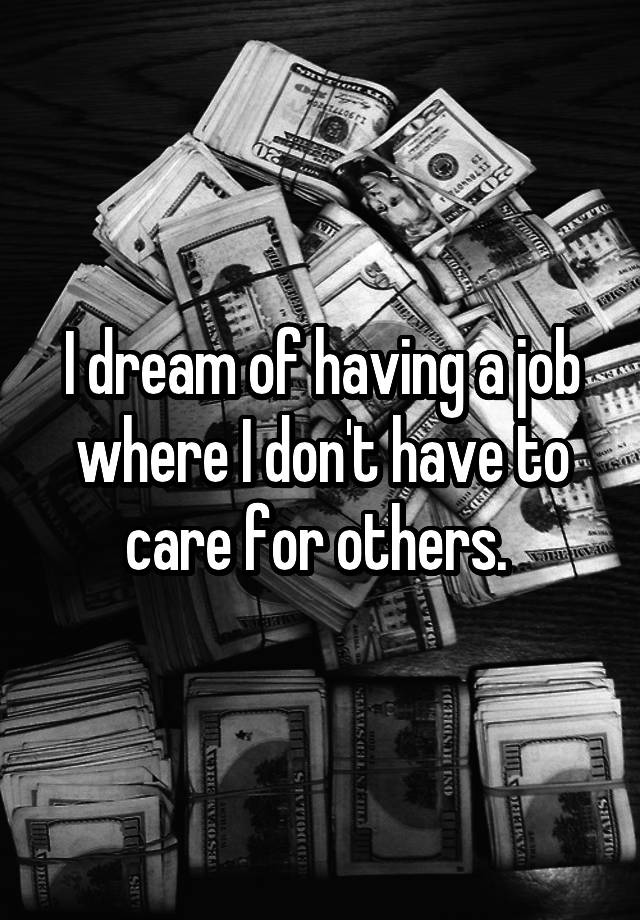 I dream of having a job where I don't have to care for others. 