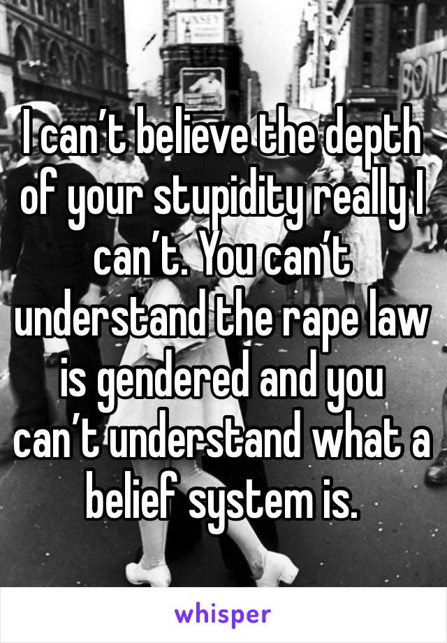 I can’t believe the depth of your stupidity really I can’t. You can’t understand the rape law is gendered and you can’t understand what a belief system is. 