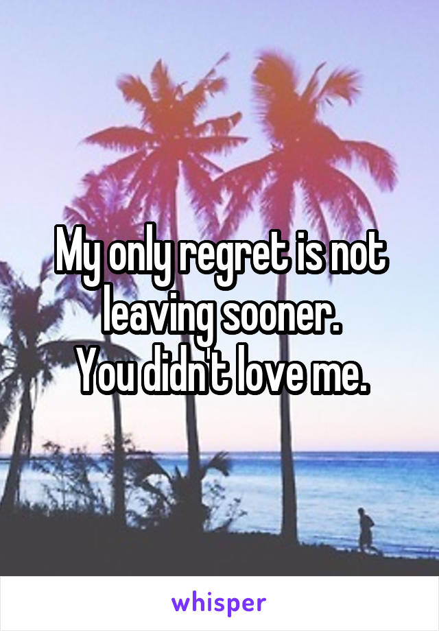 My only regret is not leaving sooner.
You didn't love me.