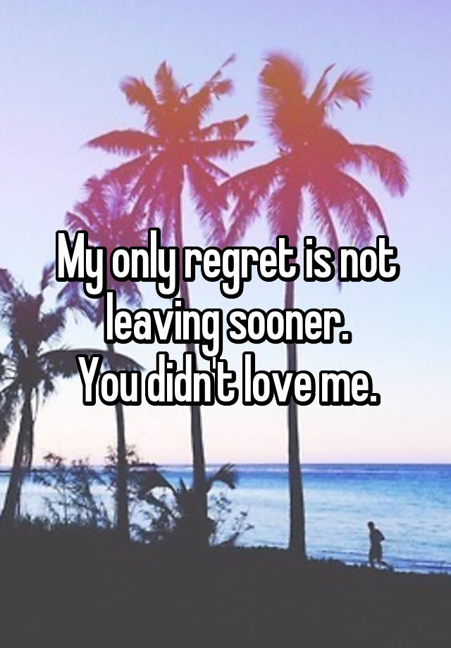 My only regret is not leaving sooner.
You didn't love me.